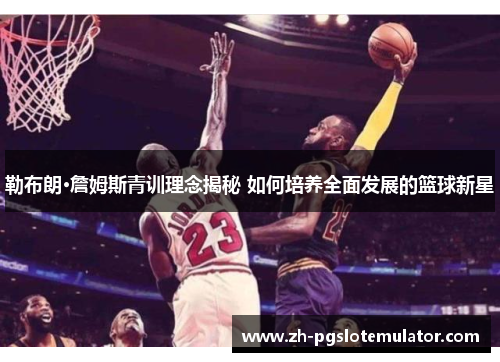 勒布朗·詹姆斯青训理念揭秘 如何培养全面发展的篮球新星